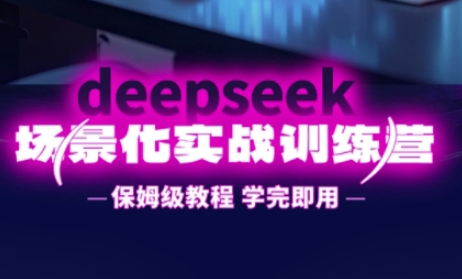 DeepSeek场景化实战训练营，保姆级教程，学完即用，手把手教你用DeepSeek提升效率