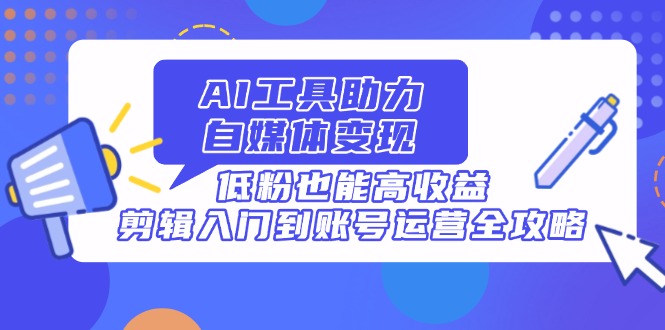 AI工具助力自媒体变现，低粉也能高收益，剪辑入门到账号运营全攻略