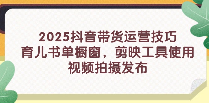 2025抖音带货运营技巧，育儿书单橱窗，剪映工具使用，视频拍摄发布