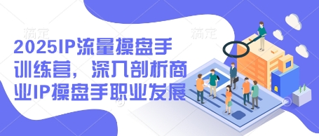 2025IP流量操盘手训练营，深入剖析商业IP操盘手职业发展(更新)